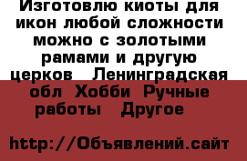 Изготовлю киоты для икон любой сложности можно с золотыми рамами и другую церков - Ленинградская обл. Хобби. Ручные работы » Другое   